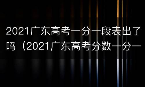 2021广东高考一分一段表出了吗（2021广东高考分数一分一段表）