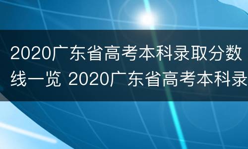 2020广东省高考本科录取分数线一览 2020广东省高考本科录取分数线一览表