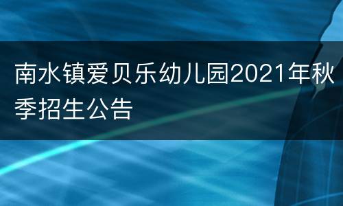 南水镇爱贝乐幼儿园2021年秋季招生公告
