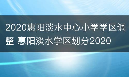 2020惠阳淡水中心小学学区调整 惠阳淡水学区划分2020