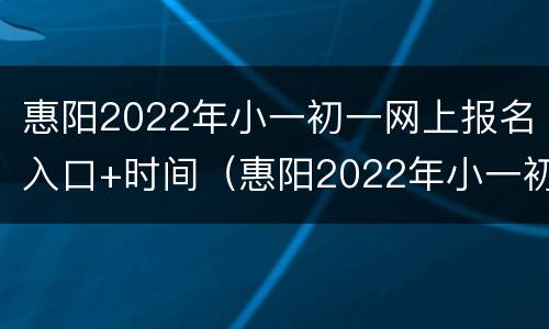 惠阳2022年小一初一网上报名入口+时间（惠阳2022年小一初一网上报名入口 时间表）