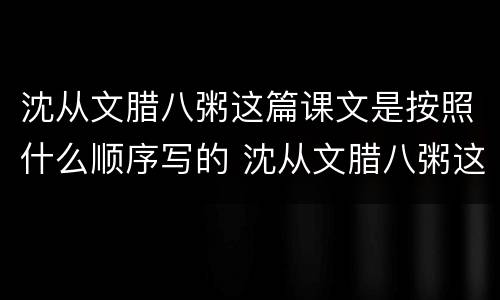 沈从文腊八粥这篇课文是按照什么顺序写的 沈从文腊八粥这篇课文是按照啥顺序写的