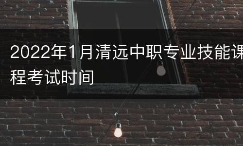 2022年1月清远中职专业技能课程考试时间