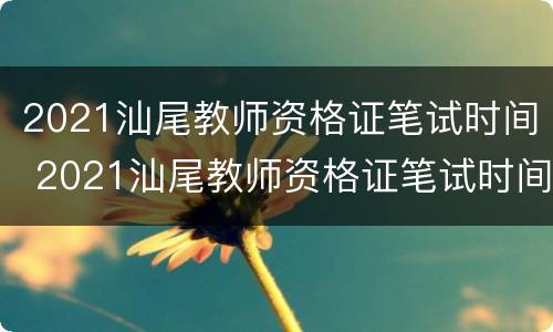 2021汕尾教师资格证笔试时间 2021汕尾教师资格证笔试时间表