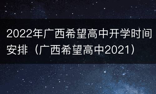 2022年广西希望高中开学时间安排（广西希望高中2021）