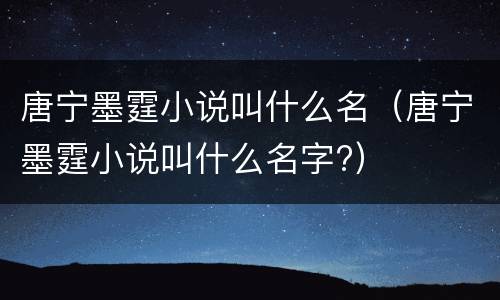 唐宁墨霆小说叫什么名（唐宁墨霆小说叫什么名字?）