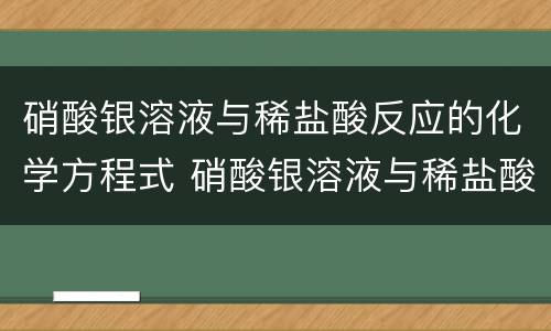 硝酸银溶液与稀盐酸反应的化学方程式 硝酸银溶液与稀盐酸反应方程式