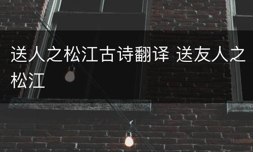 送人之松江古诗翻译 送友人之松江