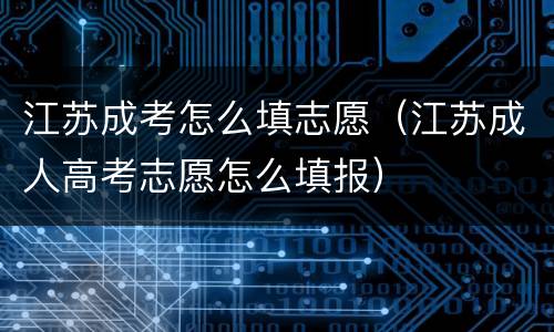 江苏成考怎么填志愿（江苏成人高考志愿怎么填报）