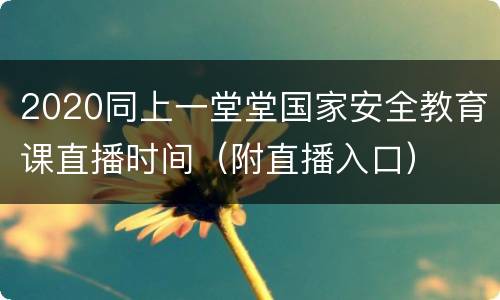 2020同上一堂堂国家安全教育课直播时间（附直播入口）