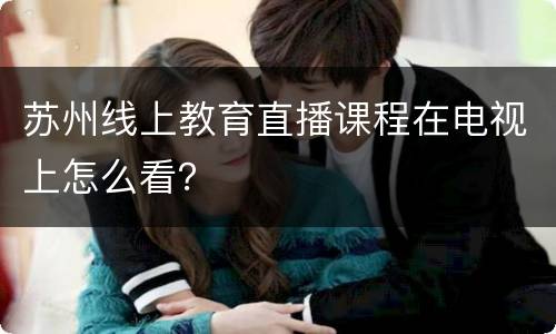苏州线上教育直播课程在电视上怎么看?