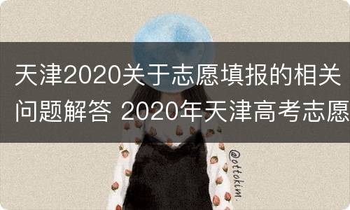 天津2020关于志愿填报的相关问题解答 2020年天津高考志愿填报规则