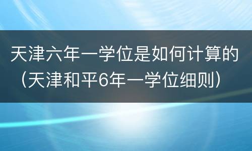 天津六年一学位是如何计算的（天津和平6年一学位细则）