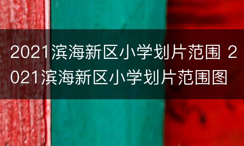 2021滨海新区小学划片范围 2021滨海新区小学划片范围图