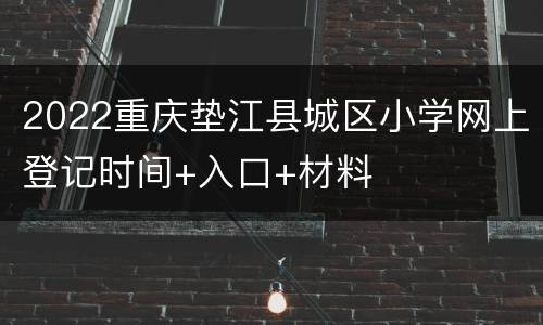 2022重庆垫江县城区小学网上登记时间+入口+材料