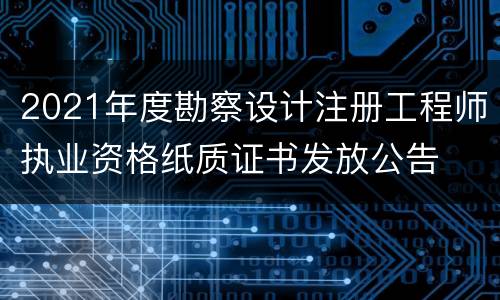 2021年度勘察设计注册工程师执业资格纸质证书发放公告