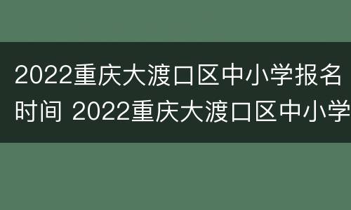 2022重庆大渡口区中小学报名时间 2022重庆大渡口区中小学报名时间表