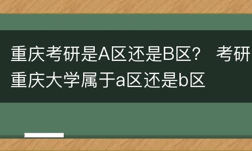 重庆考研是A区还是B区？ 考研重庆大学属于a区还是b区