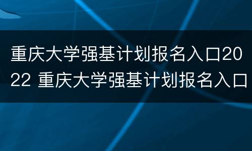 重庆大学强基计划报名入口2022 重庆大学强基计划报名入口