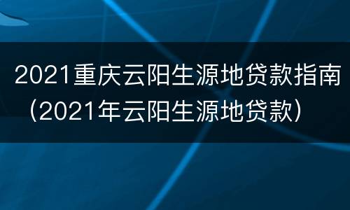 2021重庆云阳生源地贷款指南（2021年云阳生源地贷款）