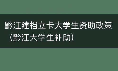 黔江建档立卡大学生资助政策（黔江大学生补助）