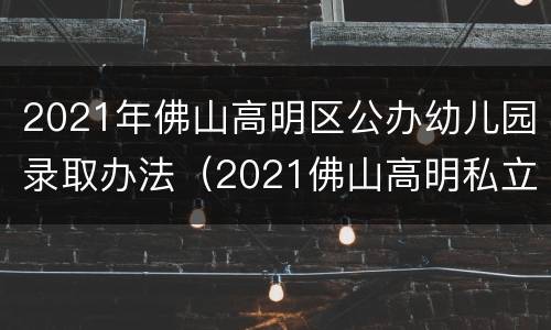 2021年佛山高明区公办幼儿园录取办法（2021佛山高明私立幼儿园招生）