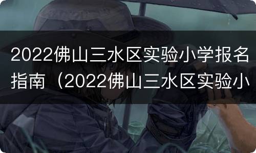 2022佛山三水区实验小学报名指南（2022佛山三水区实验小学报名指南电子版）