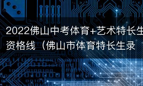 2022佛山中考体育+艺术特长生资格线（佛山市体育特长生录取分数线）