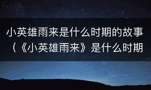 小英雄雨来是什么时期的故事（《小英雄雨来》是什么时期的故事）