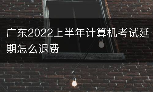 广东2022上半年计算机考试延期怎么退费