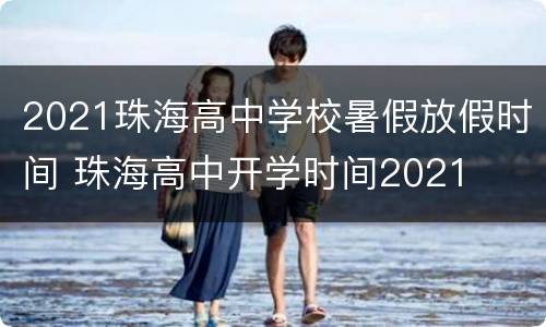 2021珠海高中学校暑假放假时间 珠海高中开学时间2021