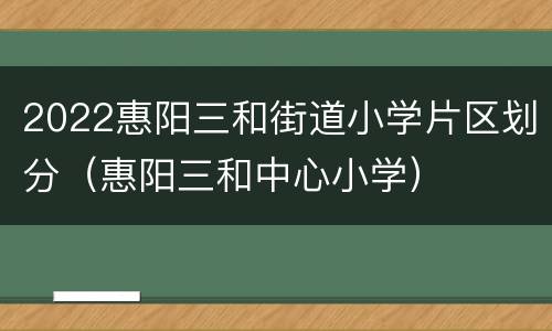 2022惠阳三和街道小学片区划分（惠阳三和中心小学）