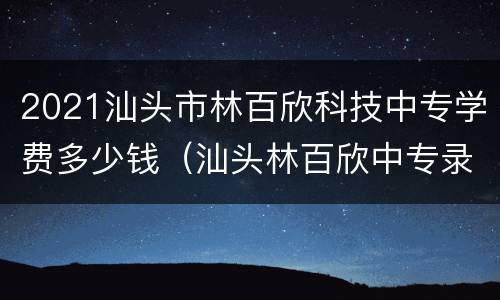 2021汕头市林百欣科技中专学费多少钱（汕头林百欣中专录取分数线2021）