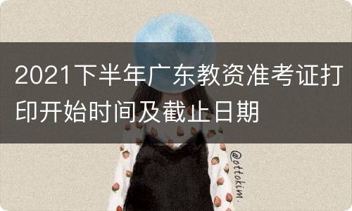 2021下半年广东教资准考证打印开始时间及截止日期
