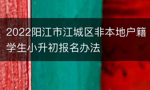 2022阳江市江城区非本地户籍学生小升初报名办法