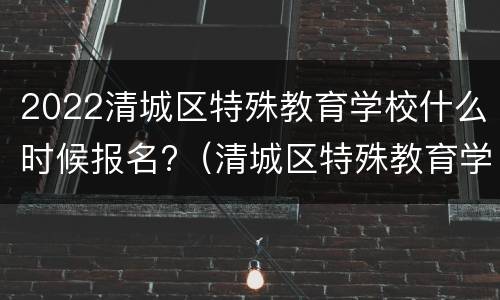 2022清城区特殊教育学校什么时候报名?（清城区特殊教育学校 概况）