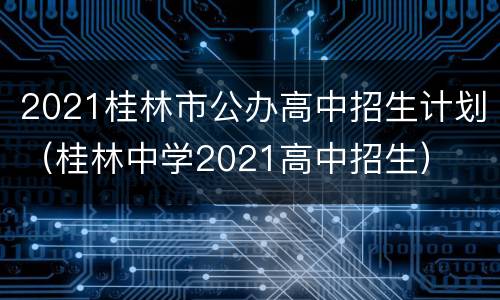 2021桂林市公办高中招生计划（桂林中学2021高中招生）