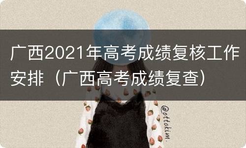 广西2021年高考成绩复核工作安排（广西高考成绩复查）