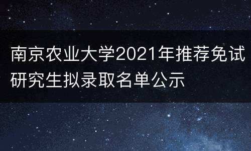 南京农业大学2021年推荐免试研究生拟录取名单公示