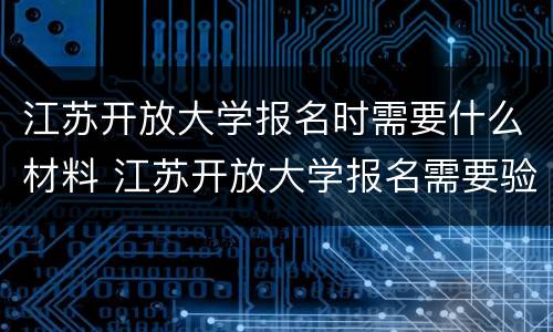 江苏开放大学报名时需要什么材料 江苏开放大学报名需要验证码吗