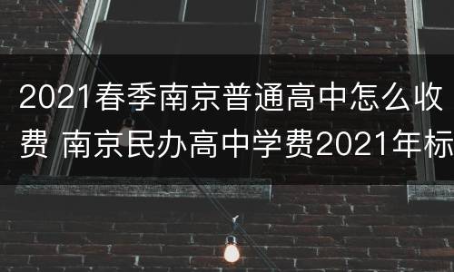 2021春季南京普通高中怎么收费 南京民办高中学费2021年标准