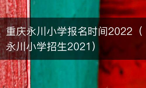 重庆永川小学报名时间2022（永川小学招生2021）
