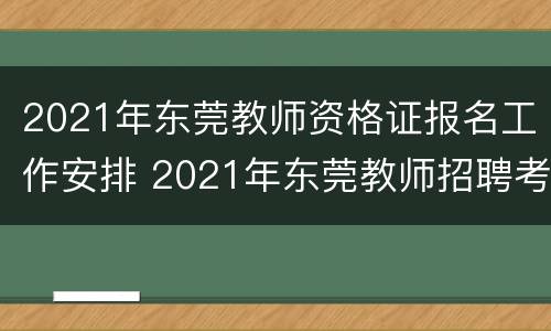 2021年东莞教师资格证报名工作安排 2021年东莞教师招聘考试报名
