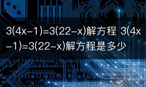 3(4x-1)=3(22-x)解方程 3(4x-1)=3(22-x)解方程是多少
