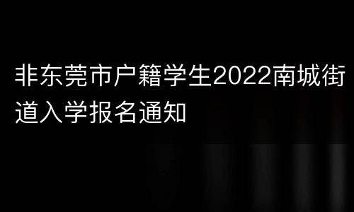 非东莞市户籍学生2022南城街道入学报名通知