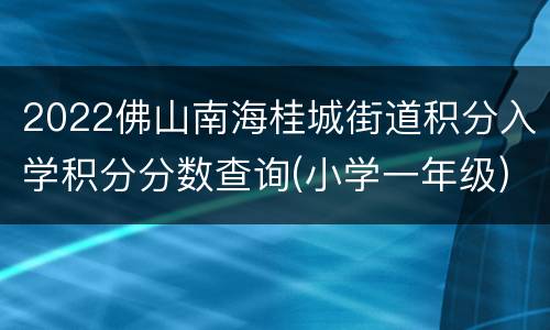 2022佛山南海桂城街道积分入学积分分数查询(小学一年级)