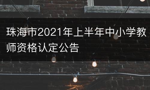 珠海市2021年上半年中小学教师资格认定公告