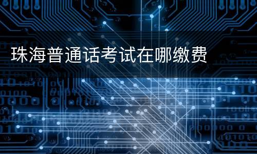 珠海普通话考试在哪缴费