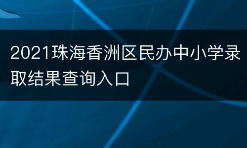 2021珠海香洲区民办中小学录取结果查询入口
