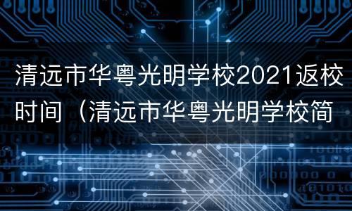 清远市华粤光明学校2021返校时间（清远市华粤光明学校简介）